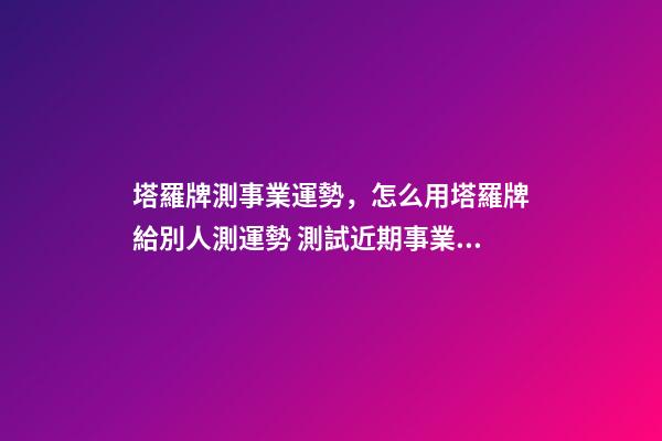 塔羅牌測事業運勢，怎么用塔羅牌給別人測運勢 測試近期事業運勢如何，塔羅測試近來事業運勢 用什么陣-第1張-觀點-玄機派